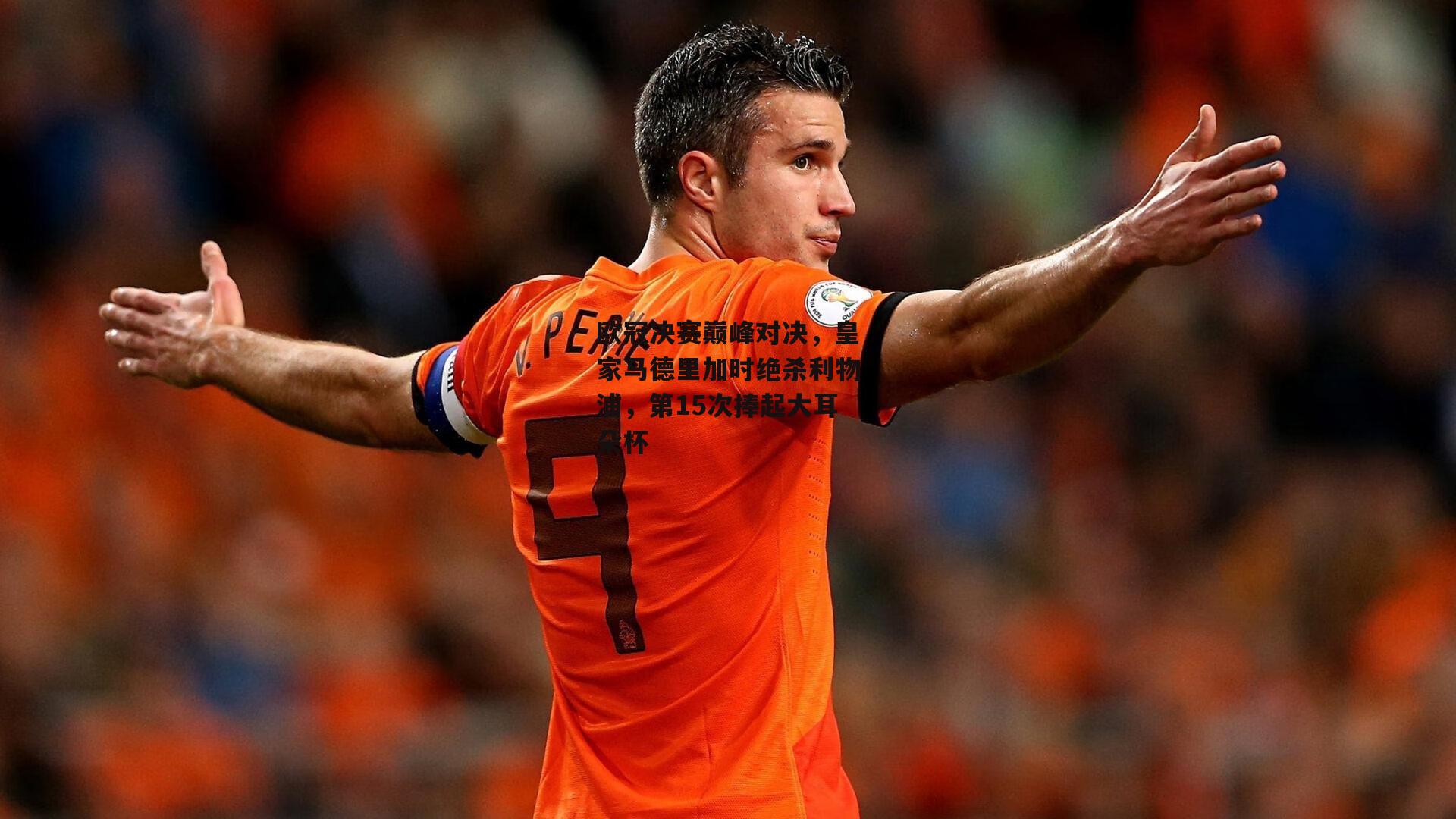 欧冠决赛巅峰对决，皇家马德里加时绝杀利物浦，第15次捧起大耳朵杯