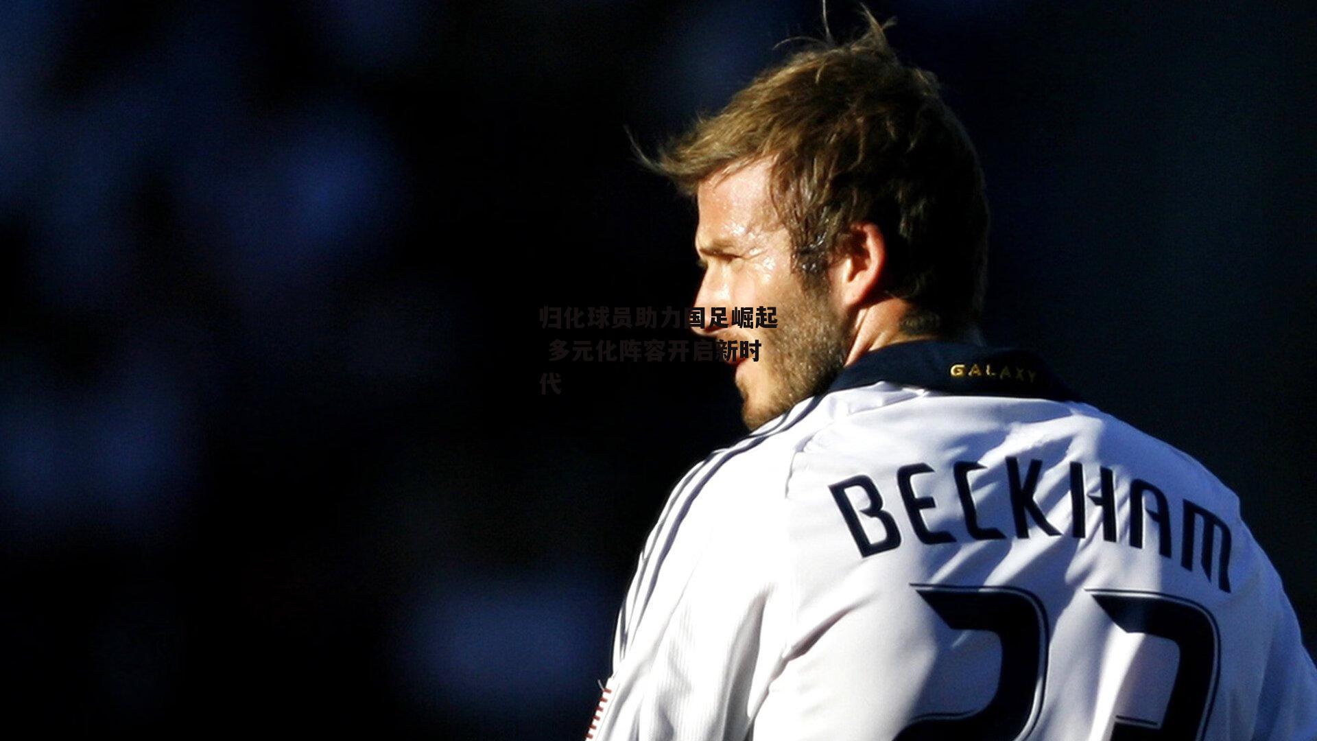 归化球员助力国足崛起 多元化阵容开启新时代【爱游戏娱乐】