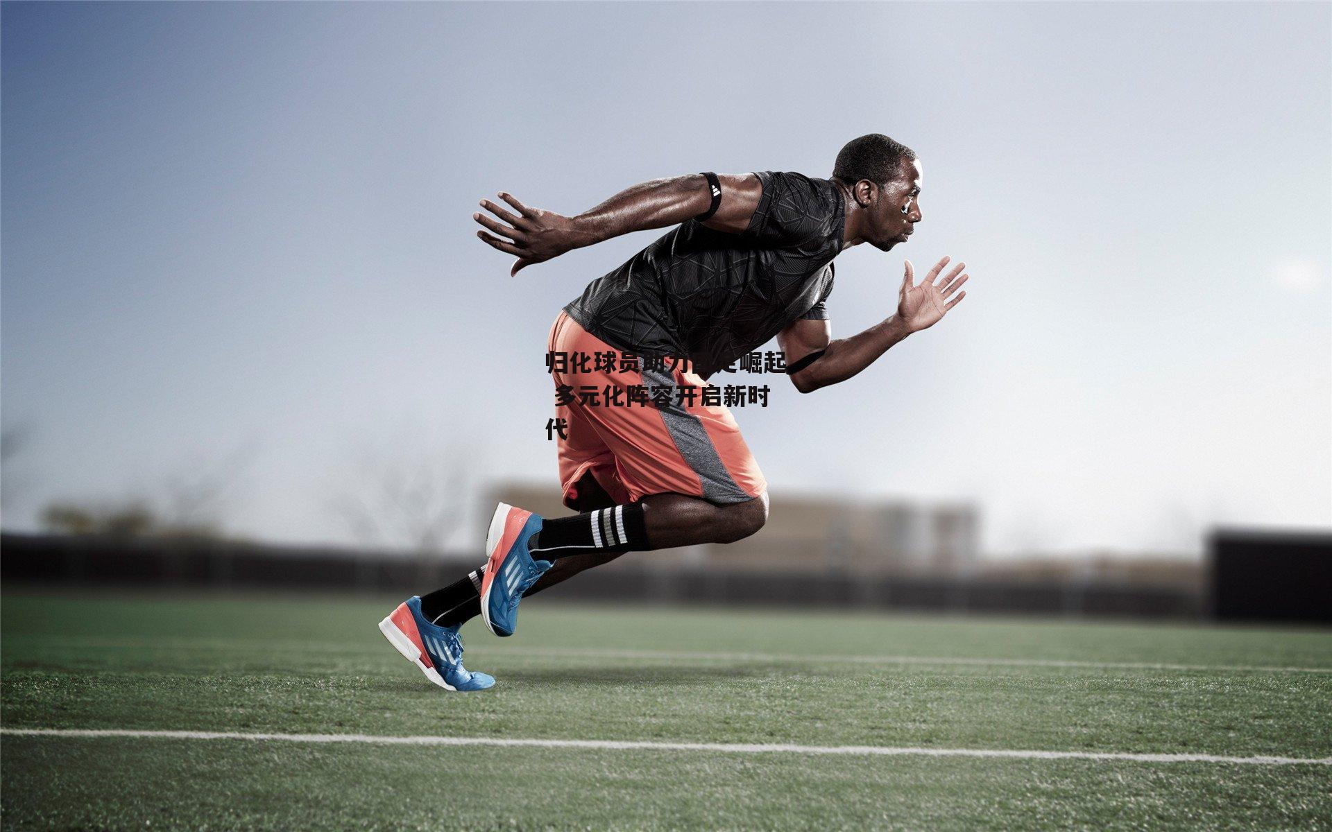 归化球员助力国足崛起 多元化阵容开启新时代_爱游戏官方网站