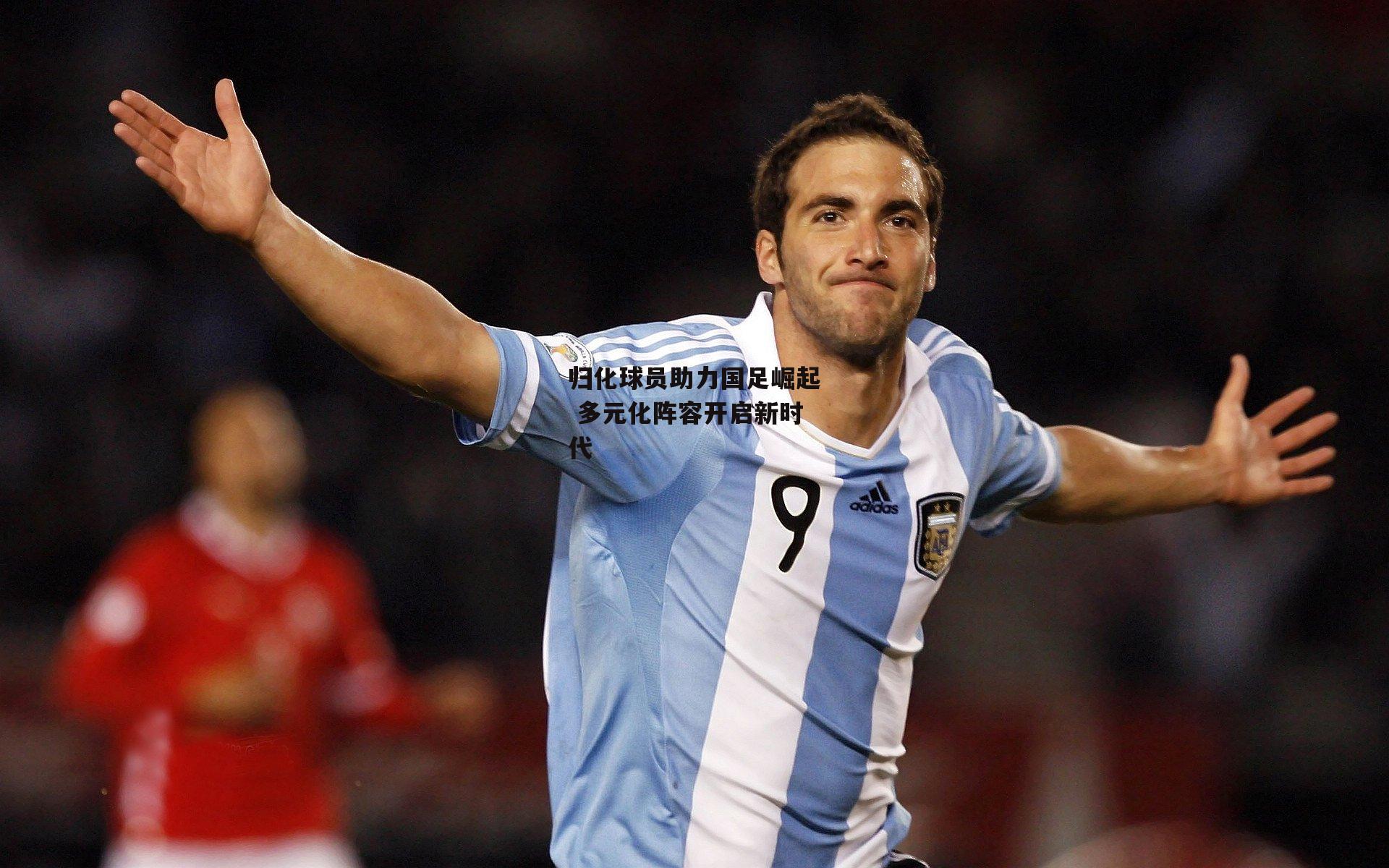 归化球员助力国足崛起 多元化阵容开启新时代